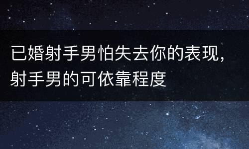 已婚射手男怕失去你的表现，射手男的可依靠程度
