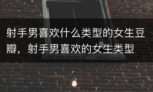 射手男喜欢什么类型的女生豆瓣，射手男喜欢的女生类型