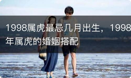 1998属虎最忌几月出生，1998年属虎的婚姻搭配