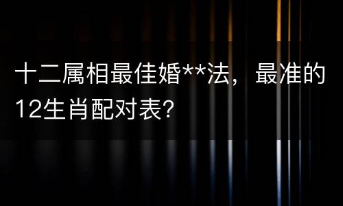 十二属相最佳婚**法，最准的12生肖配对表？