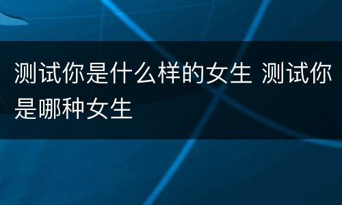 测试你是什么样的女生 测试你是哪种女生
