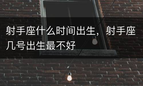 射手座什么时间出生，射手座几号出生最不好