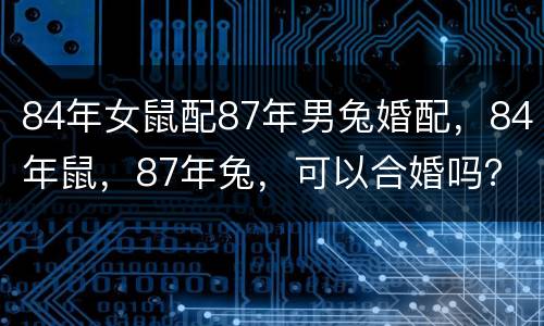 84年女鼠配87年男兔婚配，84年鼠，87年兔，可以合婚吗？