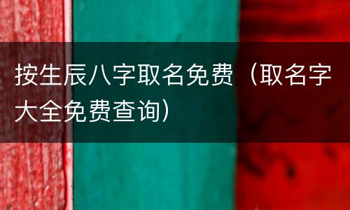 按生辰八字取名免费（取名字大全免费查询）