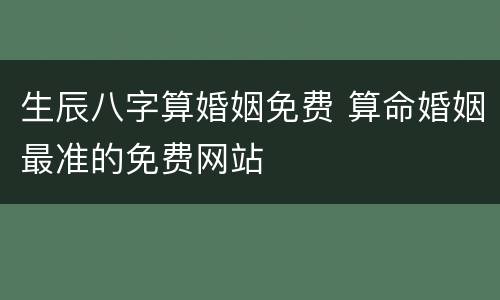 生辰八字算婚姻免费 算命婚姻最准的免费网站