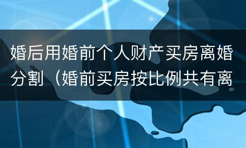 婚后用婚前个人财产买房离婚分割（婚前买房按比例共有离婚能分财产）