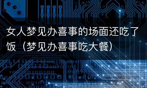 女人梦见办喜事的场面还吃了饭（梦见办喜事吃大餐）