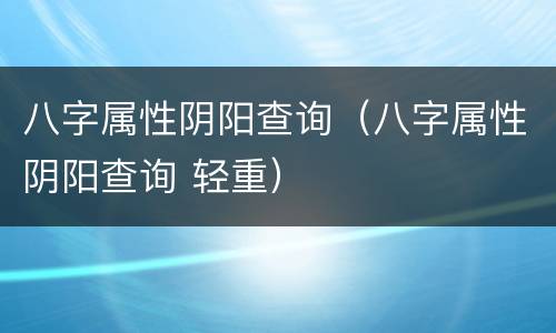 八字属性阴阳查询（八字属性阴阳查询 轻重）