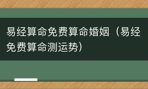易经算命免费算命婚姻（易经免费算命测运势）