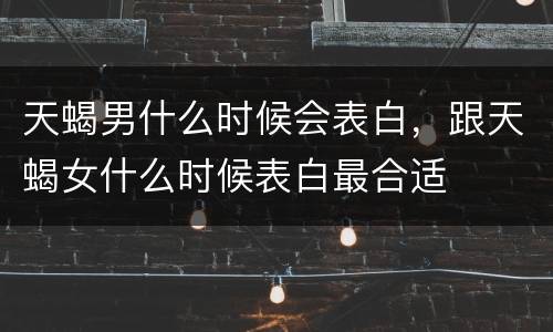 天蝎男什么时候会表白，跟天蝎女什么时候表白最合适
