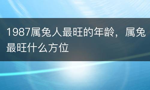1987属兔人最旺的年龄，属兔最旺什么方位