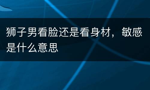 狮子男看脸还是看身材，敏感是什么意思