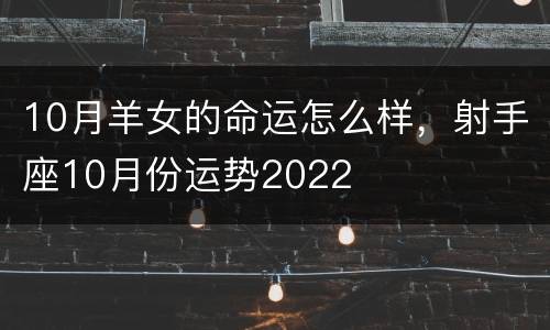 10月羊女的命运怎么样，射手座10月份运势2022