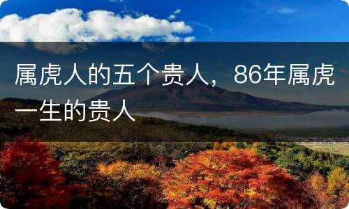 属虎人的五个贵人，86年属虎一生的贵人