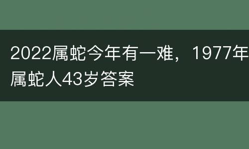 2022属蛇今年有一难，1977年属蛇人43岁答案