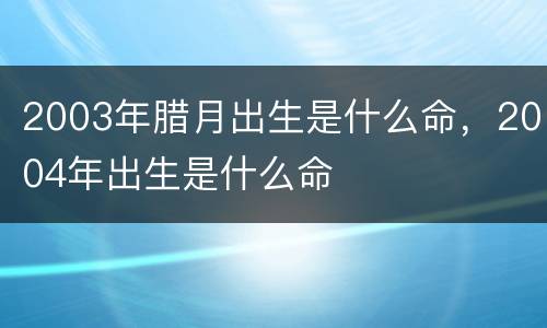 2003年腊月出生是什么命，2004年出生是什么命