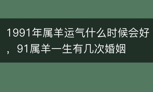 1991年属羊运气什么时候会好，91属羊一生有几次婚姻