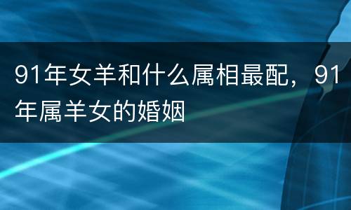 91年女羊和什么属相最配，91年属羊女的婚姻