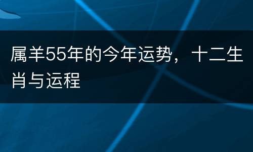 属羊55年的今年运势，十二生肖与运程