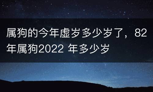 属狗的今年虚岁多少岁了，82年属狗2022 年多少岁