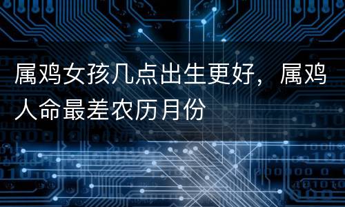 属鸡女孩几点出生更好，属鸡人命最差农历月份