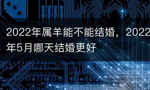2022年属羊能不能结婚，2022年5月哪天结婚更好