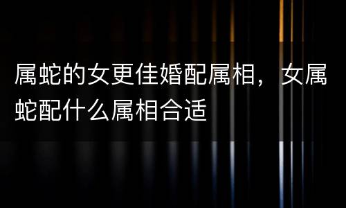 属蛇的女更佳婚配属相，女属蛇配什么属相合适