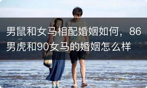 男鼠和女马相配婚姻如何，86男虎和90女马的婚姻怎么样