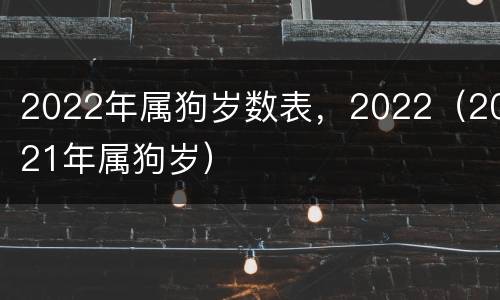 2022年属狗岁数表，2022（2021年属狗岁）