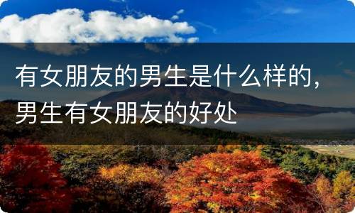 有女朋友的男生是什么样的，男生有女朋友的好处
