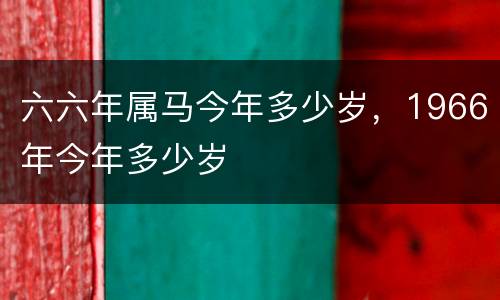 六六年属马今年多少岁，1966年今年多少岁