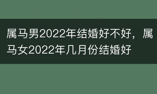 属马男2022年结婚好不好，属马女2022年几月份结婚好