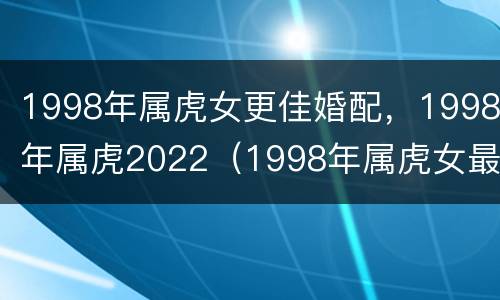 1998年属虎女更佳婚配，1998年属虎2022（1998年属虎女最佳配偶）