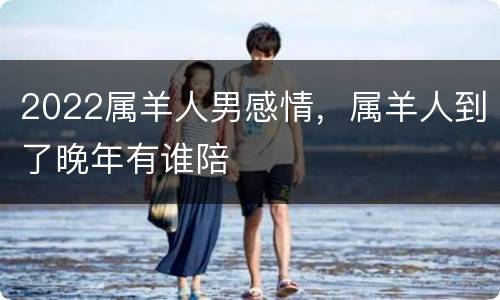 2022属羊人男感情，属羊人到了晚年有谁陪