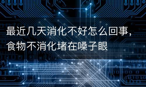 最近几天消化不好怎么回事，食物不消化堵在嗓子眼