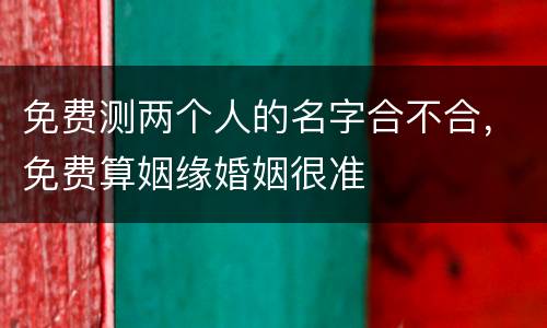 免费测两个人的名字合不合，免费算姻缘婚姻很准