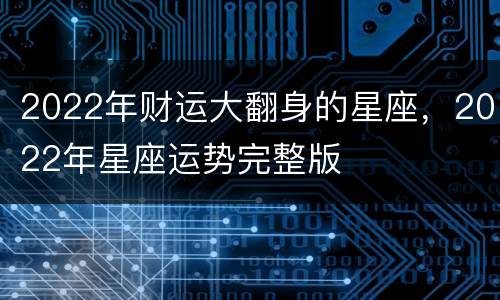 2022年财运大翻身的星座，2022年星座运势完整版