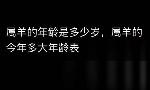 属羊的年龄是多少岁，属羊的今年多大年龄表