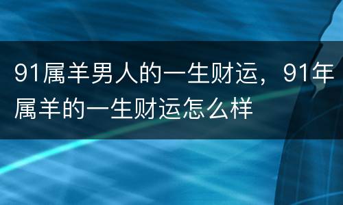 91属羊男人的一生财运，91年属羊的一生财运怎么样