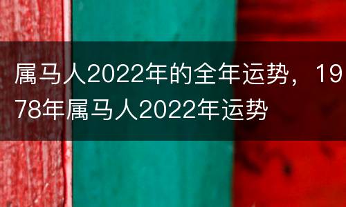 属马人2022年的全年运势，1978年属马人2022年运势