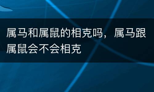属马和属鼠的相克吗，属马跟属鼠会不会相克