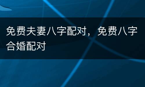 免费夫妻八字配对，免费八字合婚配对