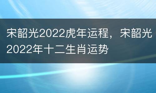 宋韶光2022虎年运程，宋韶光2022年十二生肖运势
