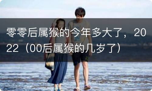 零零后属猴的今年多大了，2022（00后属猴的几岁了）