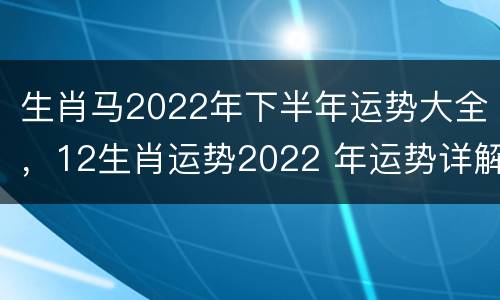 生肖马2022年下半年运势大全，12生肖运势2022 年运势详解势详解