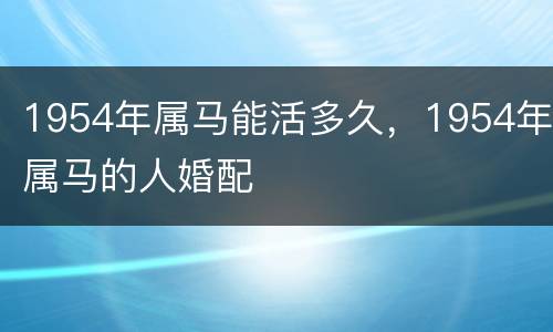 1954年属马能活多久，1954年属马的人婚配
