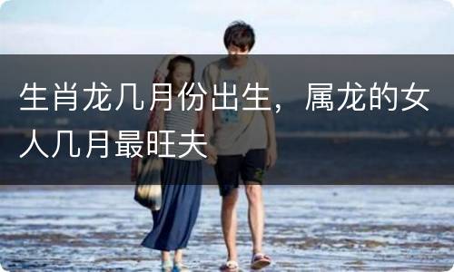 生肖龙几月份出生，属龙的女人几月最旺夫