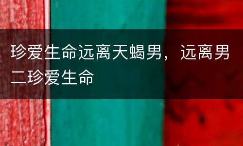 珍爱生命远离天蝎男，远离男二珍爱生命