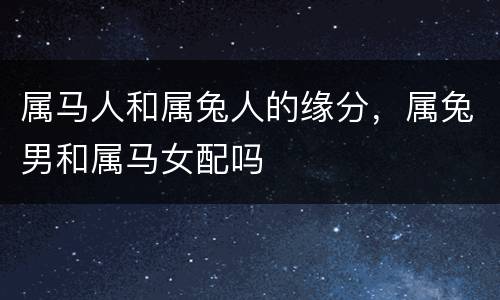 属马人和属兔人的缘分，属兔男和属马女配吗