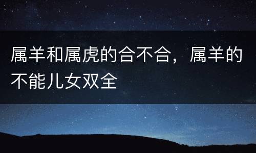 属羊和属虎的合不合，属羊的不能儿女双全